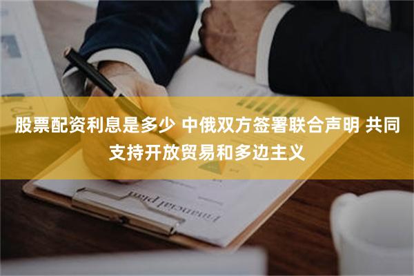 股票配资利息是多少 中俄双方签署联合声明 共同支持开放贸易和多边主义