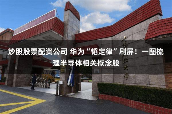 炒股股票配资公司 华为“韬定律”刷屏！一图梳理半导体相关概念股