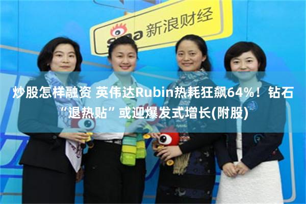 炒股怎样融资 英伟达Rubin热耗狂飙64%！钻石“退热贴”或迎爆发式增长(附股)