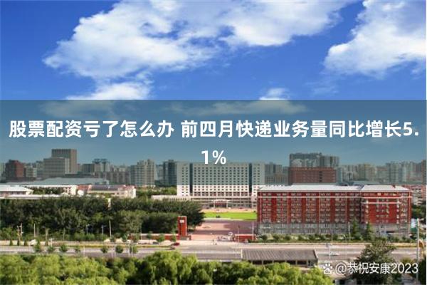 股票配资亏了怎么办 前四月快递业务量同比增长5.1%