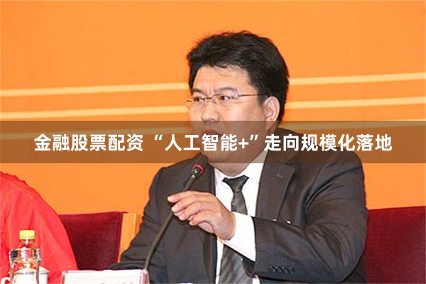 金融股票配资 “人工智能+”走向规模化落地