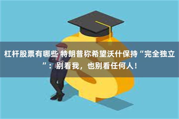杠杆股票有哪些 特朗普称希望沃什保持“完全独立”：别看我，也别看任何人！