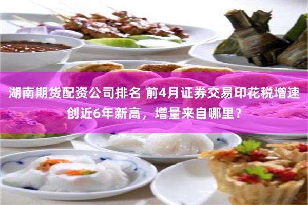 湖南期货配资公司排名 前4月证券交易印花税增速创近6年新高，增量来自哪里？