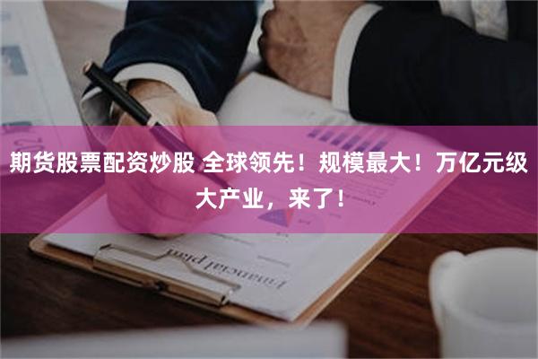 期货股票配资炒股 全球领先!规模最大!万亿元级大产业,来了!