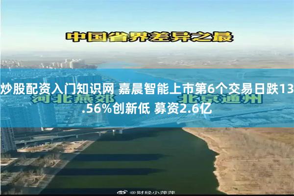 炒股配资入门知识网 嘉晨智能上市第6个交易日跌13.56%创新低 募资2.6亿