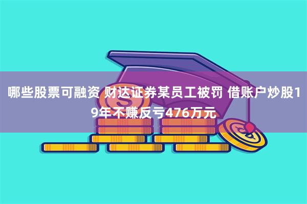 哪些股票可融资 财达证券某员工被罚 借账户炒股19年不赚反亏476万元