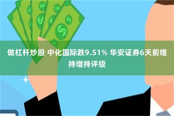 做杠杆炒股 中化国际跌9.51% 华安证券6天前维持增持评级