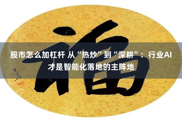 股市怎么加杠杆 从“热炒”到“深耕”：行业AI才是智能化落地的主阵地