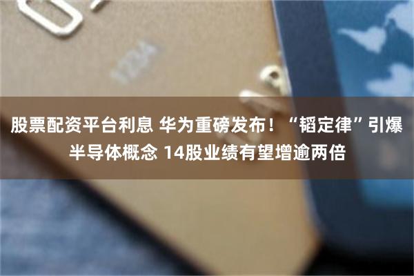 股票配资平台利息 华为重磅发布！“韬定律”引爆半导体概念 14股业绩有望增逾两倍