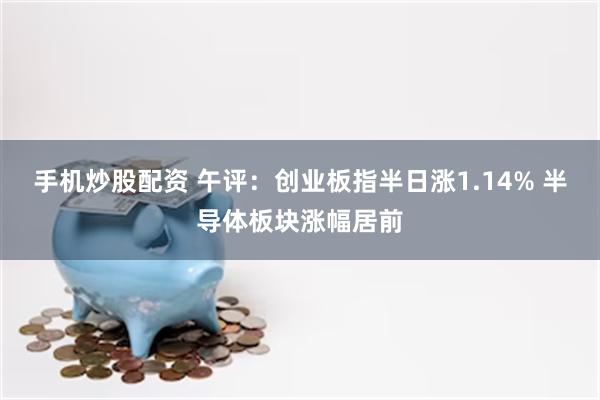 手机炒股配资 午评：创业板指半日涨1.14% 半导体板块涨幅居前