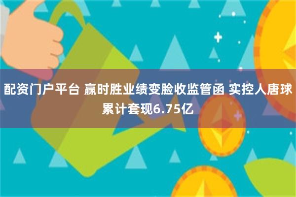 配资门户平台 赢时胜业绩变脸收监管函 实控人唐球累计套现6.75亿