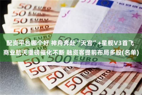 配资平台哪个好 神舟奔赴“天宫”+星舰V3首飞 商业航天重磅催化不断 融资客提前布局多股(名单)