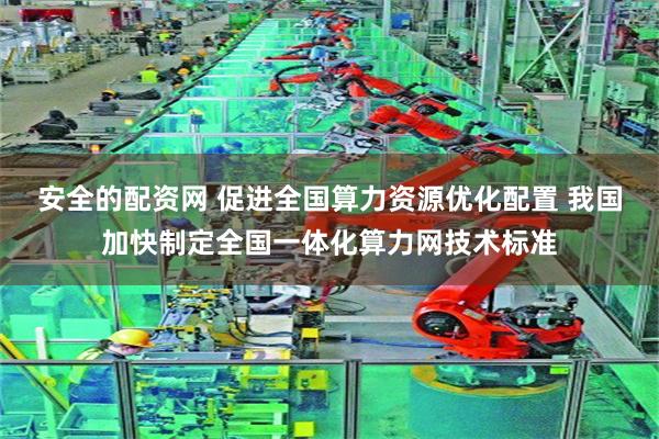 安全的配资网 促进全国算力资源优化配置 我国加快制定全国一体化算力网技术标准