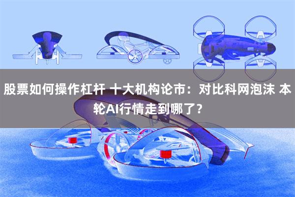 股票如何操作杠杆 十大机构论市：对比科网泡沫 本轮AI行情走到哪了？