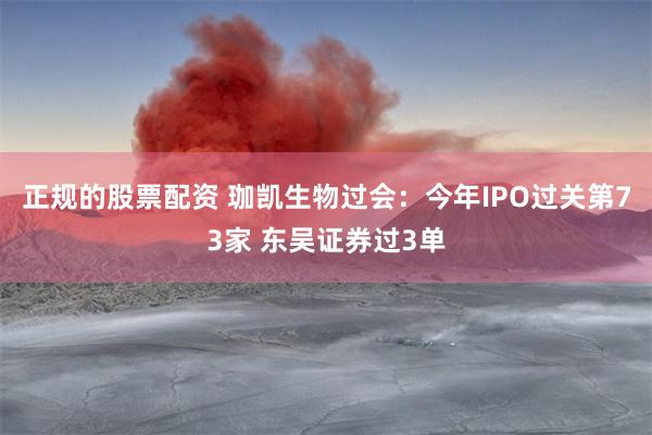 正规的股票配资 珈凯生物过会：今年IPO过关第73家 东吴证券过3单