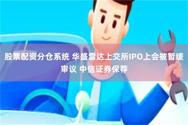 股票配资分仓系统 华盛雷达上交所IPO上会被暂缓审议 中信证券保荐