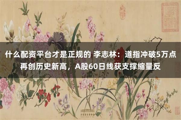 什么配资平台才是正规的 李志林：道指冲破5万点再创历史新高，A股60日线获支撑缩量反