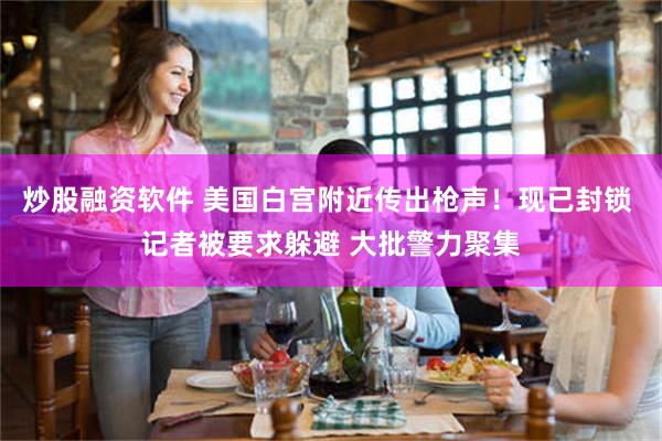 炒股融资软件 美国白宫附近传出枪声！现已封锁 记者被要求躲避 大批警力聚集