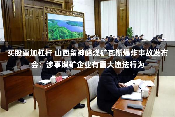 买股票加杠杆 山西留神峪煤矿瓦斯爆炸事故发布会：涉事煤矿企业有重大违法行为