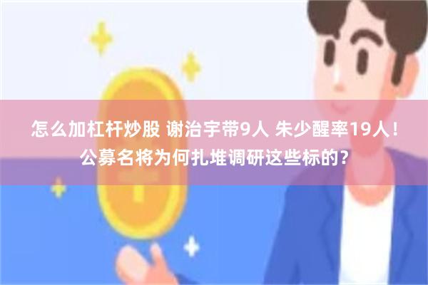 怎么加杠杆炒股 谢治宇带9人 朱少醒率19人！公募名将为何扎堆调研这些标的？