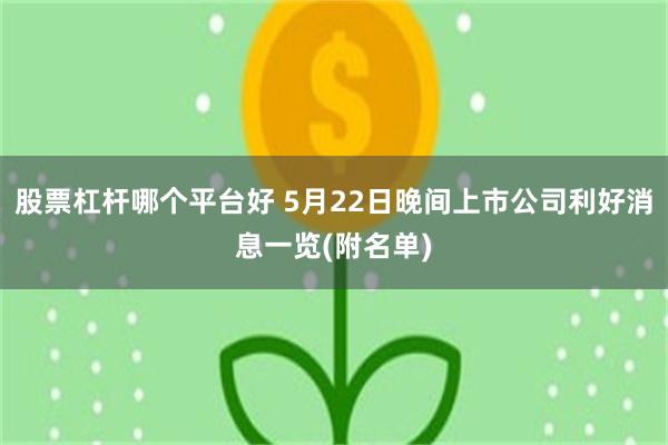 股票杠杆哪个平台好 5月22日晚间上市公司利好消息一览(附名单)
