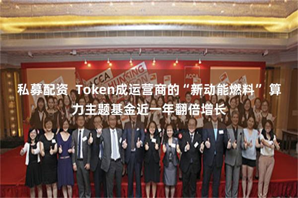 私募配资  Token成运营商的“新动能燃料” 算力主题基金近一年翻倍增长