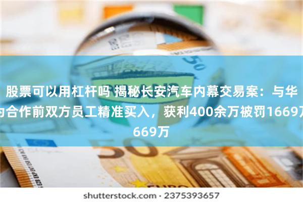股票可以用杠杆吗 揭秘长安汽车内幕交易案：与华为合作前双方员工精准买入，获利400余万被罚1669万