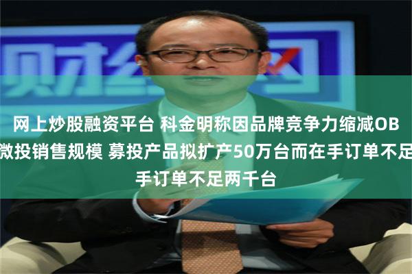 网上炒股融资平台 科金明称因品牌竞争力缩减OBM智能微投销售规模 募投产品拟扩产50万台而在手订单不足两千台
