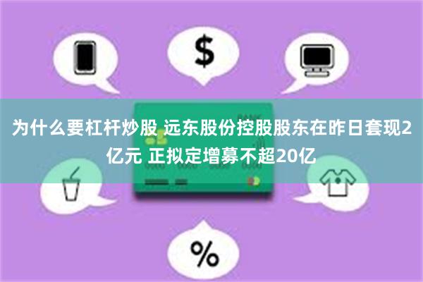 为什么要杠杆炒股 远东股份控股股东在昨日套现2亿元 正拟定增募不超20亿