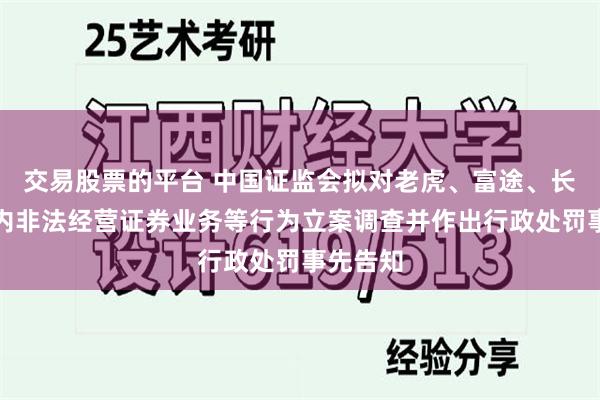 交易股票的平台 中国证监会拟对老虎、富途、长桥在境内非法经营证券业务等行为立案调查并作出行政处罚事先告知