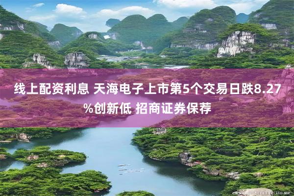 线上配资利息 天海电子上市第5个交易日跌8.27%创新低 招商证券保荐