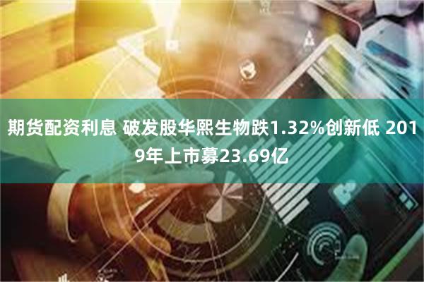 期货配资利息 破发股华熙生物跌1.32%创新低 2019年上市募23.69亿