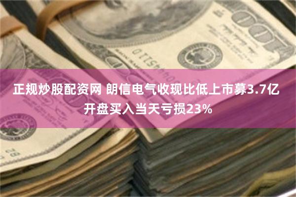 正规炒股配资网 朗信电气收现比低上市募3.7亿 开盘买入当天亏损23%