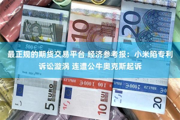 最正规的期货交易平台 经济参考报：小米陷专利诉讼漩涡 连遭公牛奥克斯起诉