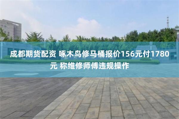 成都期货配资 啄木鸟修马桶报价156元付1780元 称维修师傅违规操作