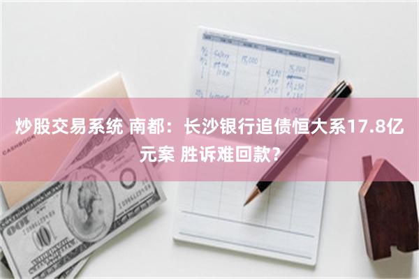 炒股交易系统 南都：长沙银行追债恒大系17.8亿元案 胜诉难回款？