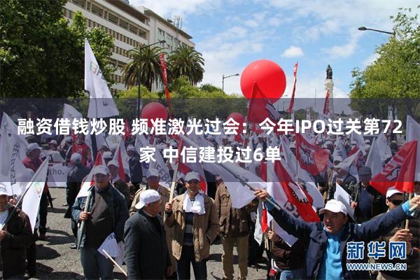 融资借钱炒股 频准激光过会：今年IPO过关第72家 中信建投过6单