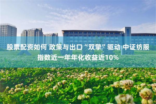 股票配资如何 政策与出口“双擎”驱动 中证纺服指数近一年年化收益近10%