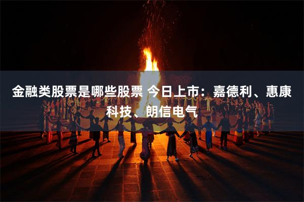 金融类股票是哪些股票 今日上市：嘉德利、惠康科技、朗信电气