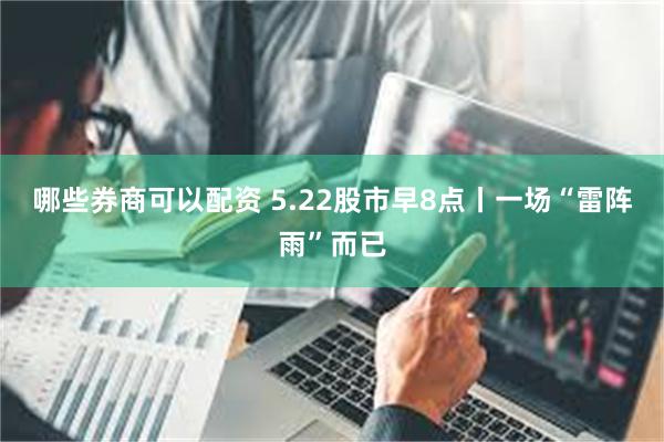 哪些券商可以配资 5.22股市早8点丨一场“雷阵雨”而已