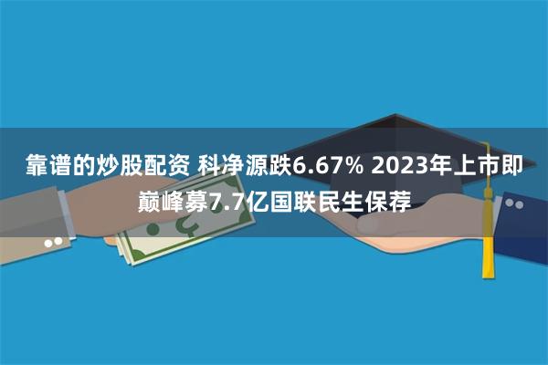 靠谱的炒股配资 科净源跌6.67% 2023年上市即巅峰募7.7亿国联民生保荐