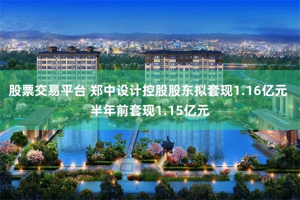股票交易平台 郑中设计控股股东拟套现1.16亿元 半年前套现1.15亿元