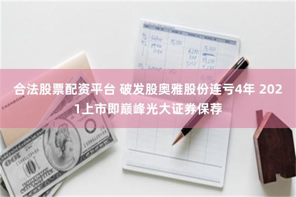 合法股票配资平台 破发股奥雅股份连亏4年 2021上市即巅峰光大证券保荐