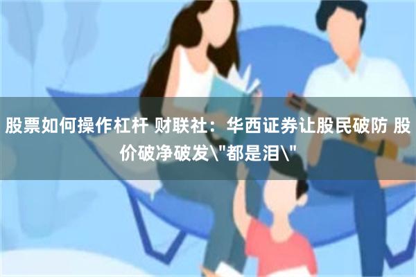 股票如何操作杠杆 财联社：华西证券让股民破防 股价破净破发＂都是泪＂
