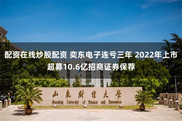 配资在线炒股配资 奕东电子连亏三年 2022年上市超募10.6亿招商证券保荐