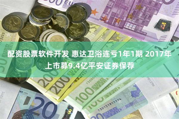 配资股票软件开发 惠达卫浴连亏1年1期 2017年上市募9.4亿平安证券保荐