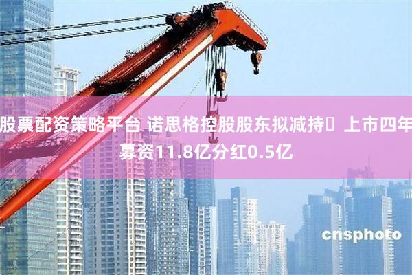 股票配资策略平台 诺思格控股股东拟减持 上市四年募资11.8亿分红0.5亿