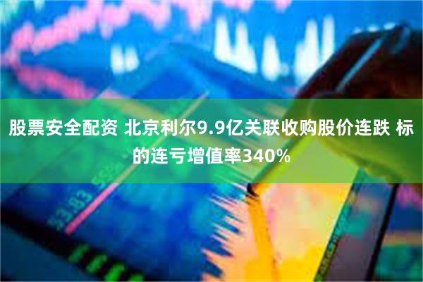 股票安全配资 北京利尔9.9亿关联收购股价连跌 标的连亏增值率340%