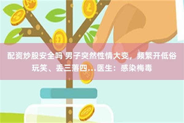 配资炒股安全吗 男子突然性情大变，频繁开低俗玩笑、丢三落四…医生：感染梅毒
