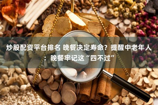 炒股配资平台排名 晚餐决定寿命？提醒中老年人：晚餐牢记这“四不过”
